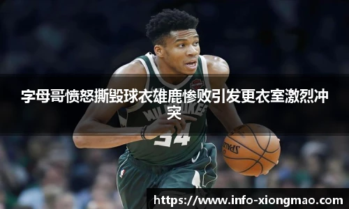 字母哥愤怒撕毁球衣雄鹿惨败引发更衣室激烈冲突