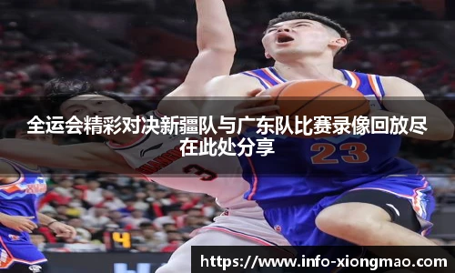 全运会精彩对决新疆队与广东队比赛录像回放尽在此处分享