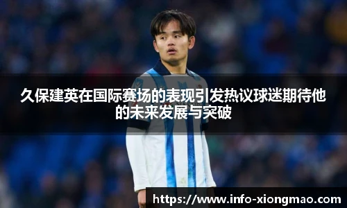 久保建英在国际赛场的表现引发热议球迷期待他的未来发展与突破